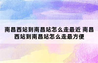 南昌西站到南昌站怎么走最近 南昌西站到南昌站怎么走最方便